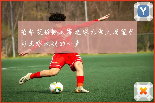 哈弗茨感慨决赛进球无意义渴望参与点球大战的心声