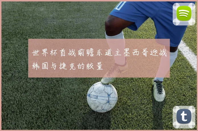 世界杯首战前瞻东道主墨西哥迎战韩国与捷克的较量