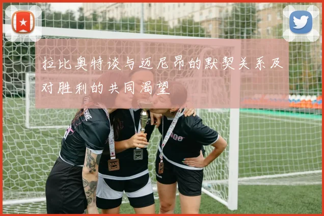 拉比奥特谈与迈尼昂的默契关系及对胜利的共同渴望