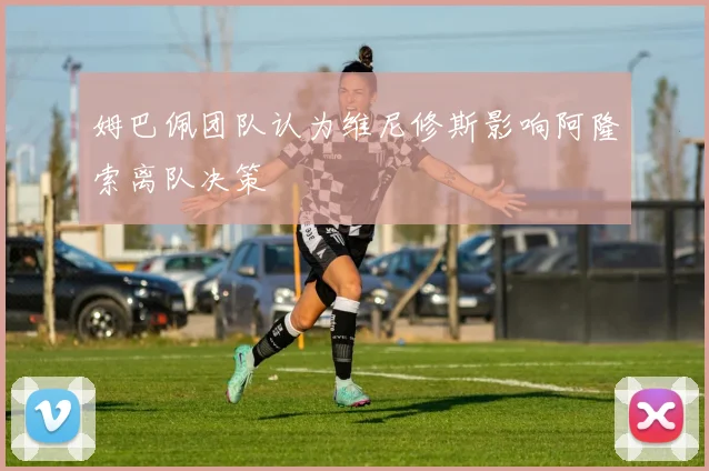 姆巴佩团队认为维尼修斯影响阿隆索离队决策