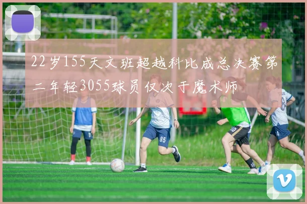 22岁155天文班超越科比成总决赛第二年轻3055球员仅次于魔术师
