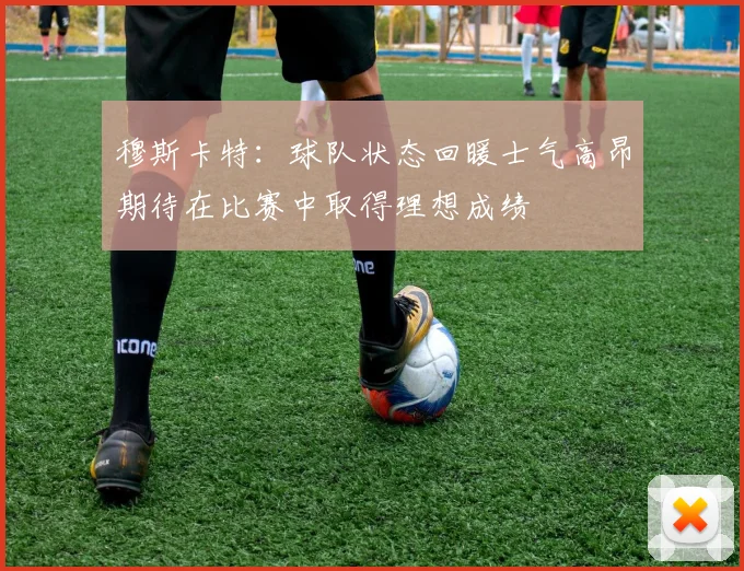 穆斯卡特：球队状态回暖士气高昂期待在比赛中取得理想成绩