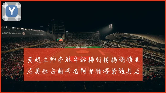 英超主帅夺冠年龄排行榜揭晓穆里尼奥独占前两名阿尔特塔紧随其后