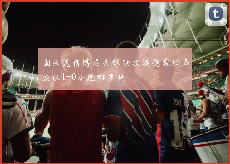 国米凭借博尼头球助攻埃德蒙松乌龙以1-0小胜维罗纳