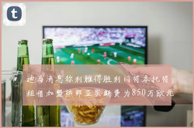迪马消息称利雅得胜利门将本托将租借加盟热那亚买断费为850万欧元