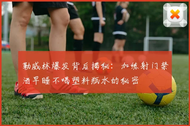 勒威林爆发背后揭秘：加练射门禁酒早睡不喝塑料瓶水的秘密