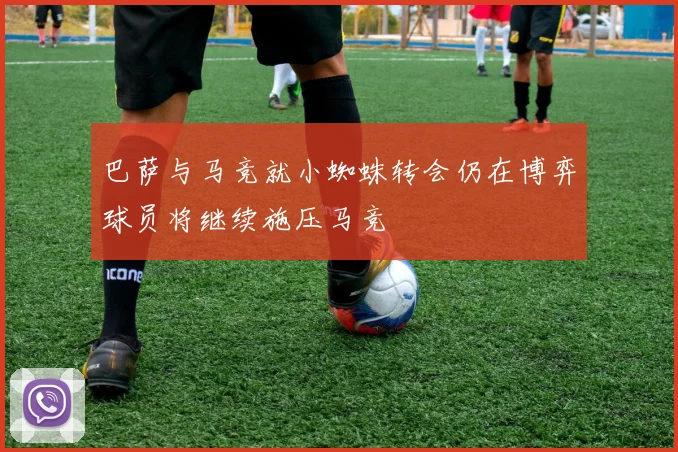 巴萨与马竞就小蜘蛛转会仍在博弈球员将继续施压马竞