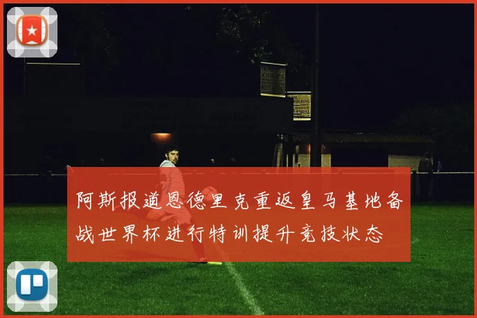 阿斯报道恩德里克重返皇马基地备战世界杯进行特训提升竞技状态