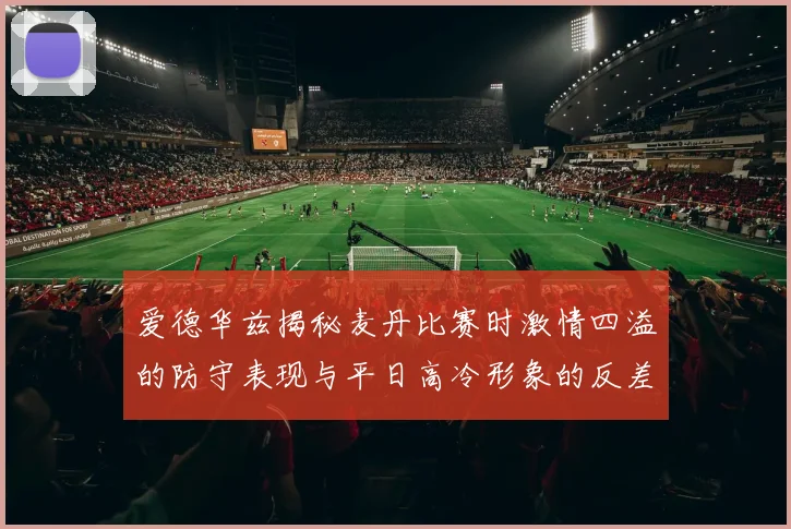 爱德华兹揭秘麦丹比赛时激情四溢的防守表现与平日高冷形象的反差