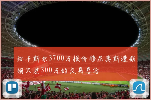 纽卡斯尔3700万报价穆尼奥斯遭截胡只差300万的交易悬念