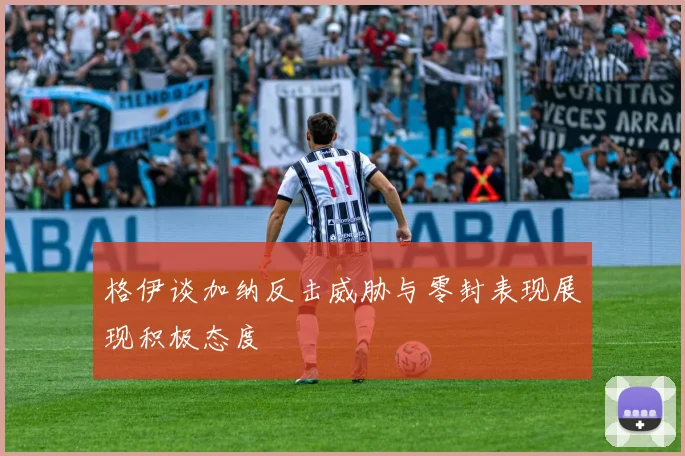 格伊谈加纳反击威胁与零封表现展现积极态度