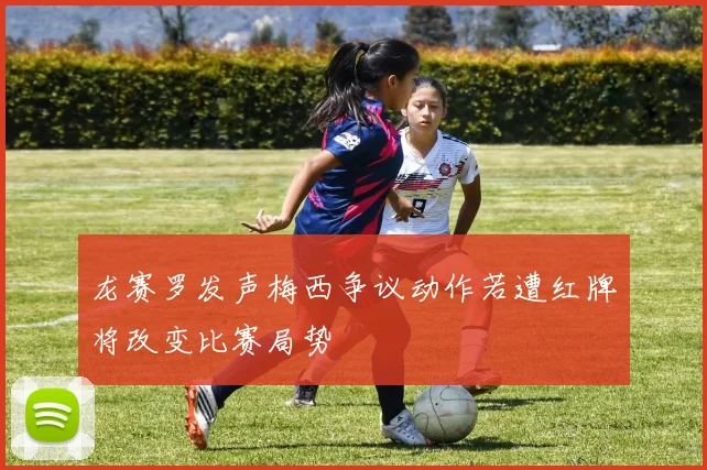 龙赛罗发声梅西争议动作若遭红牌将改变比赛局势