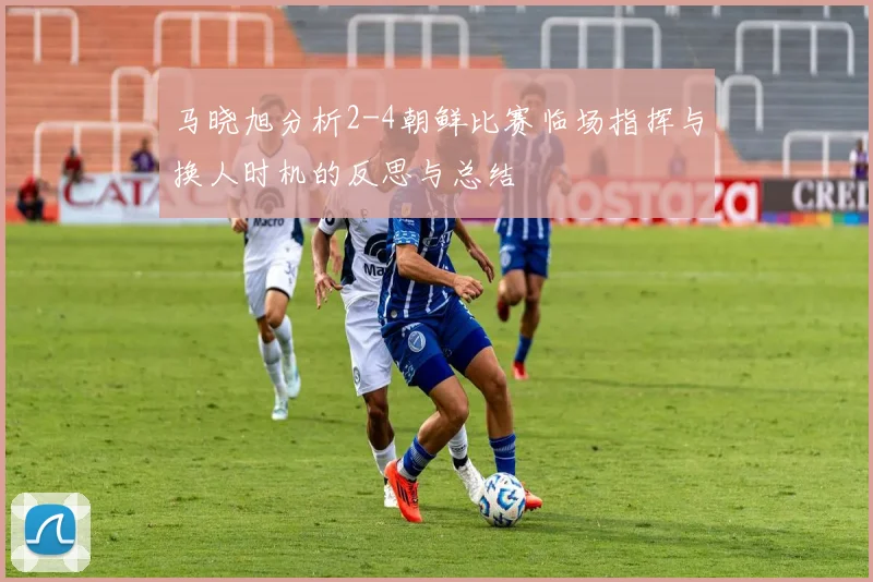 马晓旭分析2-4朝鲜比赛临场指挥与换人时机的反思与总结
