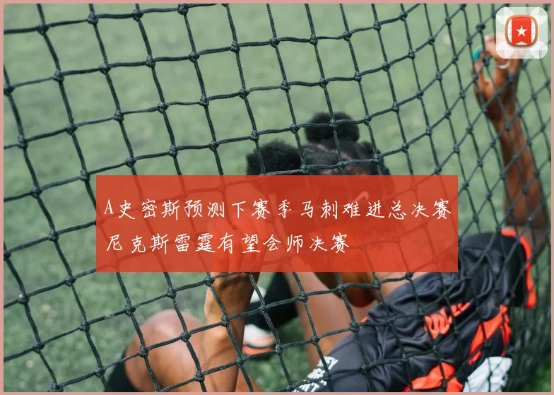A史密斯预测下赛季马刺难进总决赛尼克斯雷霆有望会师决赛