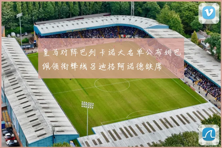 皇马对阵巴列卡诺大名单公布姆巴佩领衔锋线吕迪格阿诺德缺席