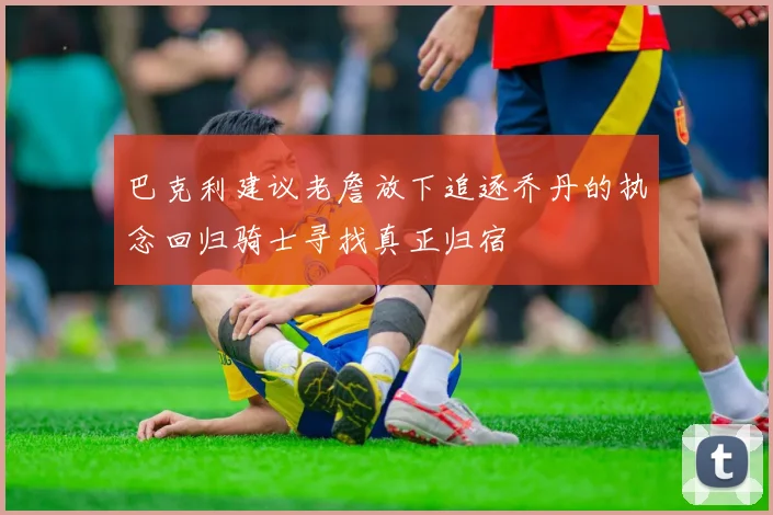 巴克利建议老詹放下追逐乔丹的执念回归骑士寻找真正归宿