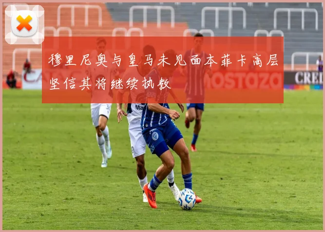 穆里尼奥与皇马未见面本菲卡高层坚信其将继续执教