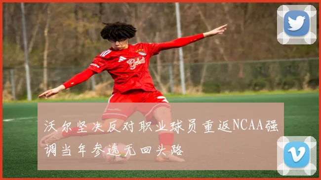沃尔坚决反对职业球员重返NCAA强调当年参选无回头路