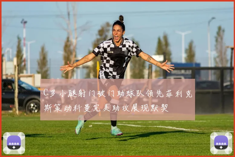 C罗小腿射门破门助球队领先菲利克斯策动科曼完美助攻展现默契