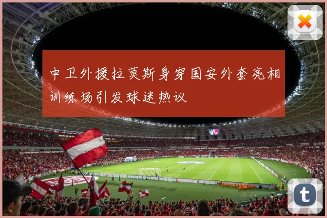 中卫外援拉莫斯身穿国安外套亮相训练场引发球迷热议