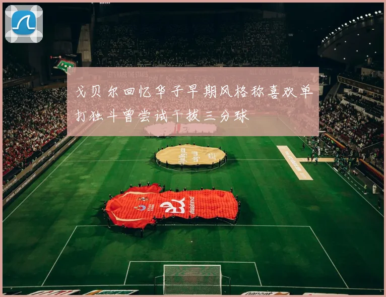 戈贝尔回忆华子早期风格称喜欢单打独斗曾尝试干拔三分球
