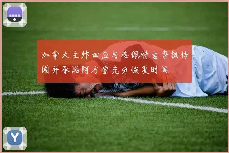 加拿大主帅回应与洛佩特吉争执传闻并承诺阿方索充分恢复时间