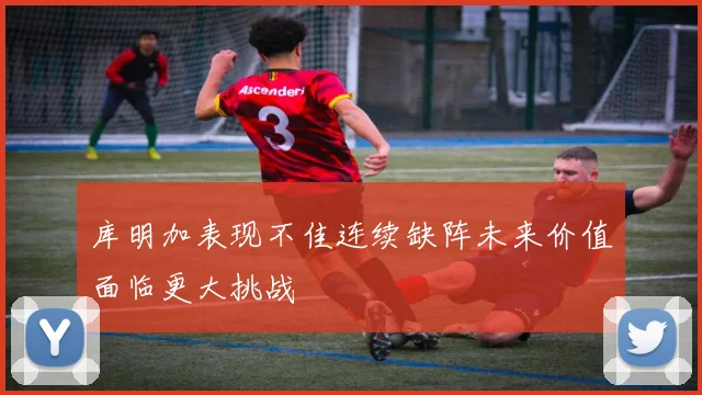 库明加表现不佳连续缺阵未来价值面临更大挑战