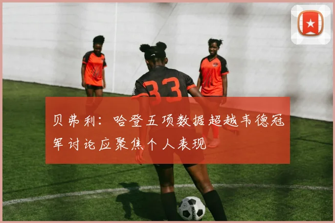贝弗利：哈登五项数据超越韦德冠军讨论应聚焦个人表现