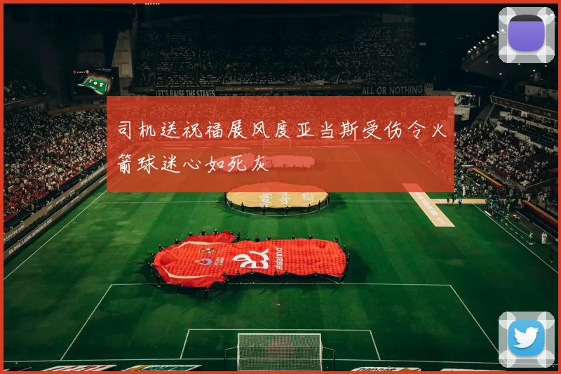 司机送祝福展风度亚当斯受伤令火箭球迷心如死灰