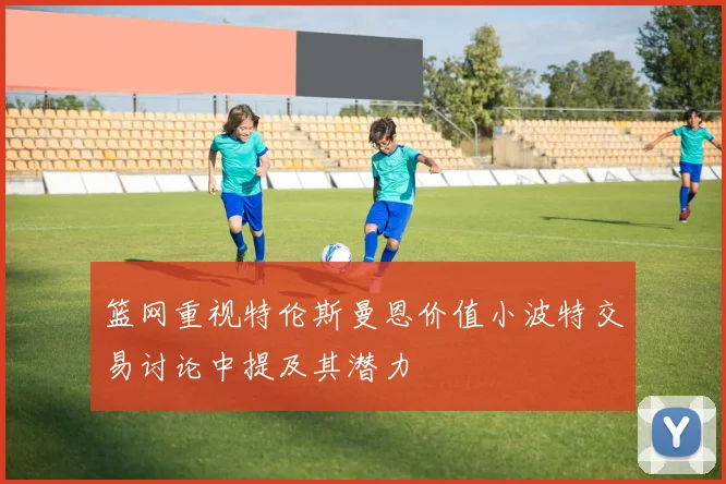 篮网重视特伦斯曼恩价值小波特交易讨论中提及其潜力