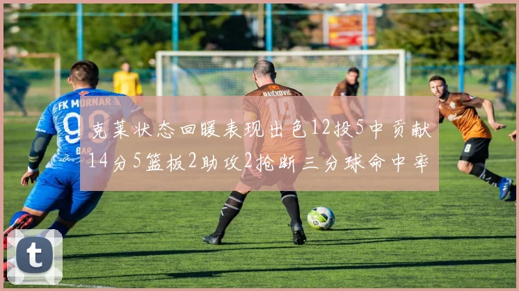 克莱状态回暖表现出色12投5中贡献14分5篮板2助攻2抢断三分球命中率高达57