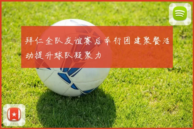 拜仁全队友谊赛后举行团建聚餐活动提升球队凝聚力
