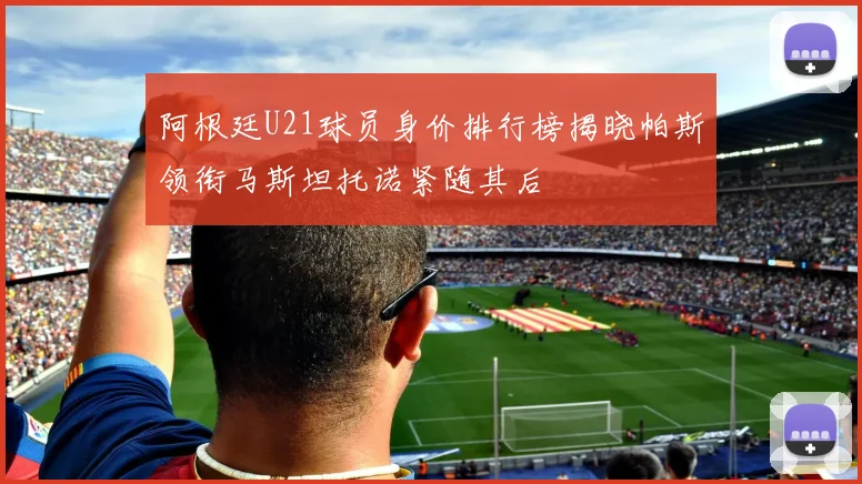 阿根廷U21球员身价排行榜揭晓帕斯领衔马斯坦托诺紧随其后