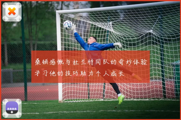 桑顿感慨与杜兰特同队的奇妙体验学习他的技巧助力个人成长