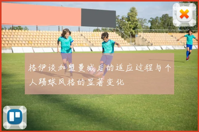 格伊谈加盟曼城后的适应过程与个人踢球风格的显著变化