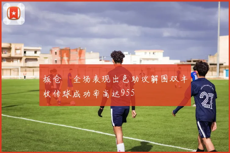 板仓滉全场表现出色助攻解围双丰收传球成功率高达955