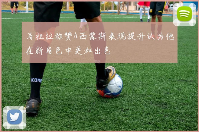 马祖拉称赞A西蒙斯表现提升认为他在新角色中更加出色